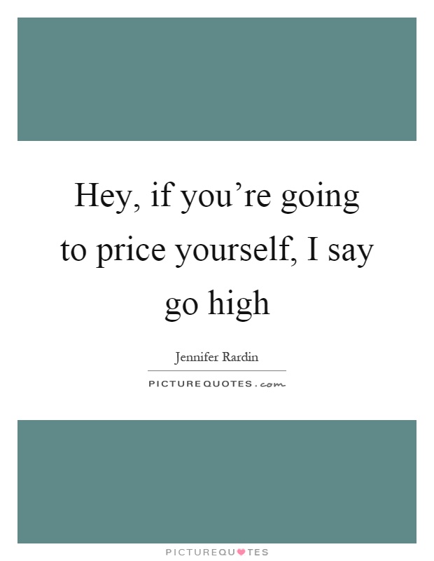 Hey, if you're going to price yourself, I say go high Picture Quote #1