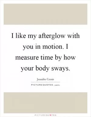 I like my afterglow with you in motion. I measure time by how your body sways Picture Quote #1