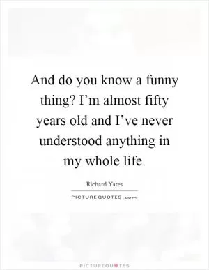 And do you know a funny thing? I’m almost fifty years old and I’ve never understood anything in my whole life Picture Quote #1