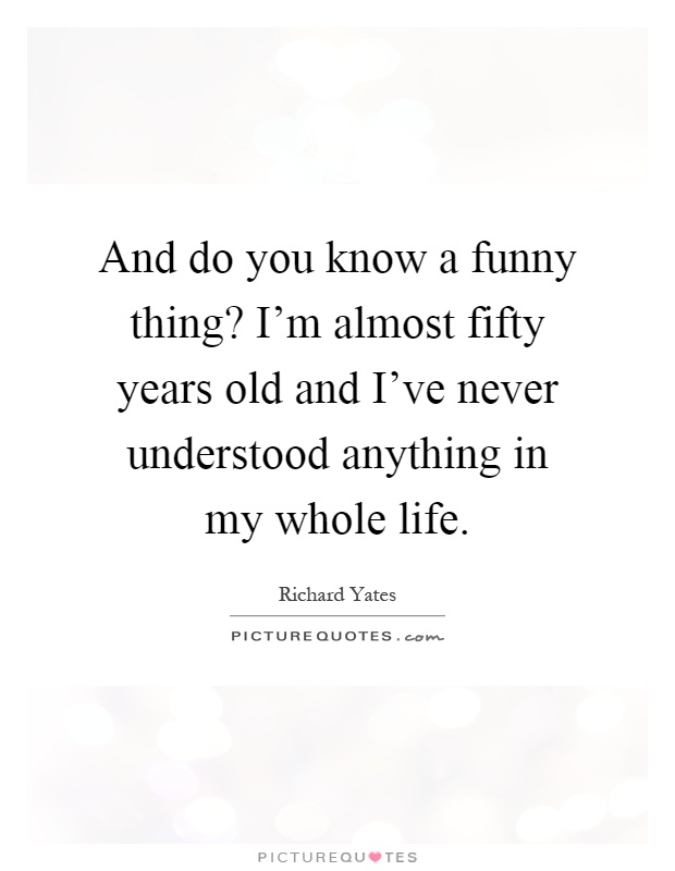 And do you know a funny thing? I'm almost fifty years old and I've never understood anything in my whole life Picture Quote #1