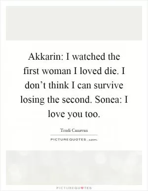 Akkarin: I watched the first woman I loved die. I don’t think I can survive losing the second. Sonea: I love you too Picture Quote #1