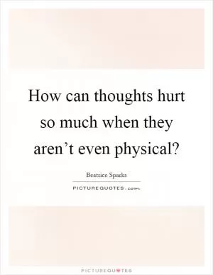 How can thoughts hurt so much when they aren’t even physical? Picture Quote #1