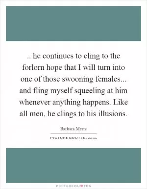 .. he continues to cling to the forlorn hope that I will turn into one of those swooning females... and fling myself squeeling at him whenever anything happens. Like all men, he clings to his illusions Picture Quote #1