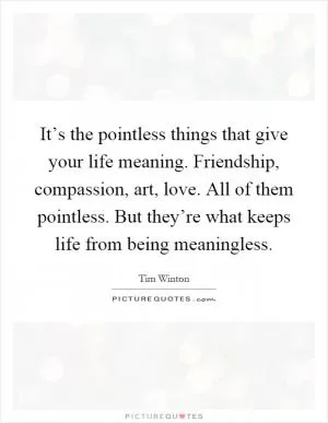 It’s the pointless things that give your life meaning. Friendship, compassion, art, love. All of them pointless. But they’re what keeps life from being meaningless Picture Quote #1