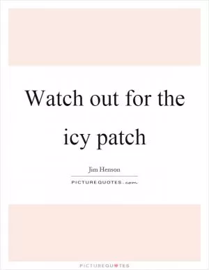Watch out for the icy patch Picture Quote #1