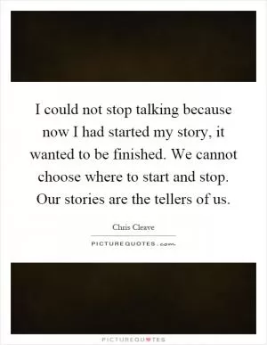 I could not stop talking because now I had started my story, it wanted to be finished. We cannot choose where to start and stop. Our stories are the tellers of us Picture Quote #1