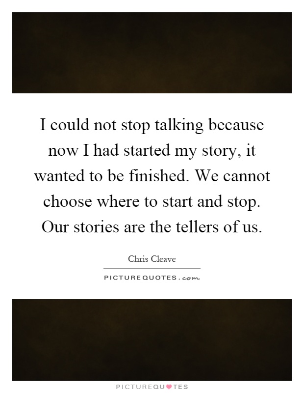 I could not stop talking because now I had started my story, it wanted to be finished. We cannot choose where to start and stop. Our stories are the tellers of us Picture Quote #1