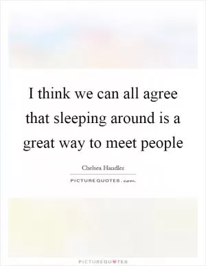 I think we can all agree that sleeping around is a great way to meet people Picture Quote #1