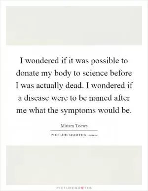 I wondered if it was possible to donate my body to science before I was actually dead. I wondered if a disease were to be named after me what the symptoms would be Picture Quote #1
