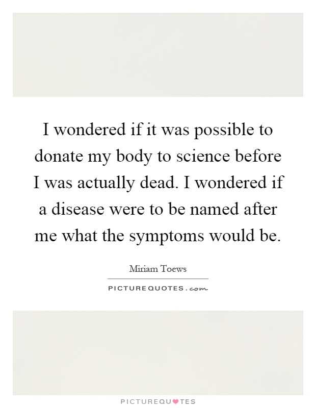I wondered if it was possible to donate my body to science before I was actually dead. I wondered if a disease were to be named after me what the symptoms would be Picture Quote #1