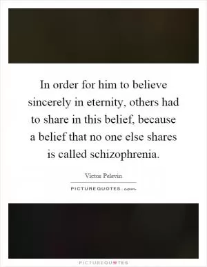 In order for him to believe sincerely in eternity, others had to share in this belief, because a belief that no one else shares is called schizophrenia Picture Quote #1
