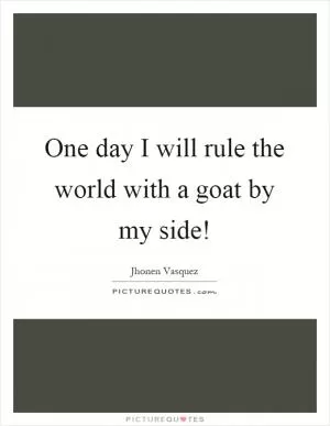 One day I will rule the world with a goat by my side! Picture Quote #1