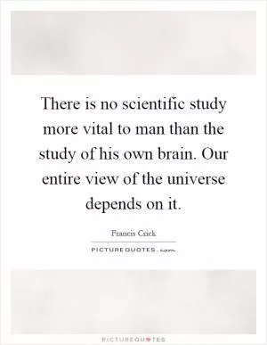 There is no scientific study more vital to man than the study of his own brain. Our entire view of the universe depends on it Picture Quote #1