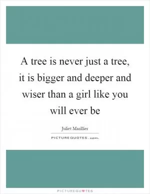 A tree is never just a tree, it is bigger and deeper and wiser than a girl like you will ever be Picture Quote #1