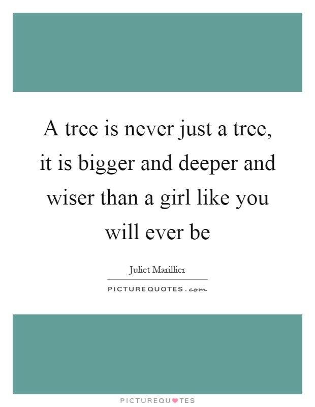 A tree is never just a tree, it is bigger and deeper and wiser than a girl like you will ever be Picture Quote #1