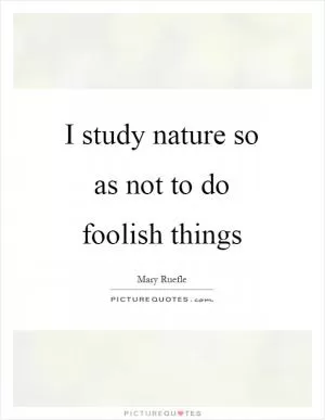 I study nature so as not to do foolish things Picture Quote #1