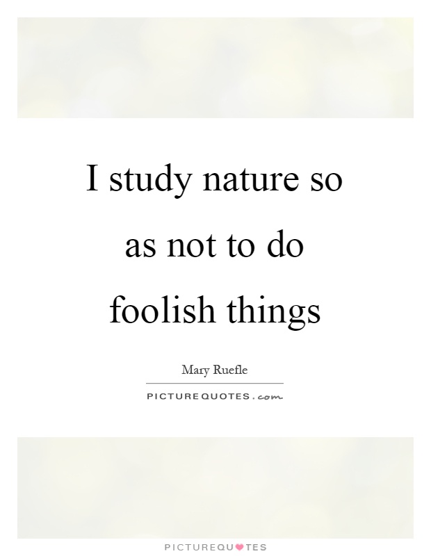 I study nature so as not to do foolish things Picture Quote #1