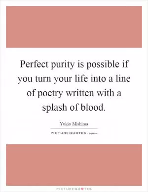 Perfect purity is possible if you turn your life into a line of poetry written with a splash of blood Picture Quote #1