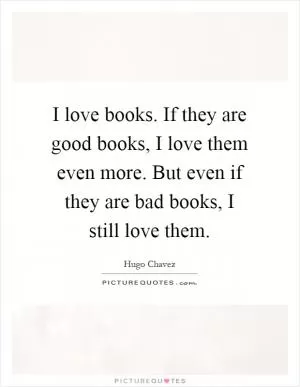 I love books. If they are good books, I love them even more. But even if they are bad books, I still love them Picture Quote #1