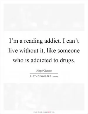 I’m a reading addict. I can’t live without it, like someone who is addicted to drugs Picture Quote #1