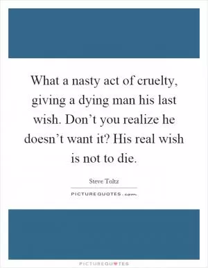 What a nasty act of cruelty, giving a dying man his last wish. Don’t you realize he doesn’t want it? His real wish is not to die Picture Quote #1