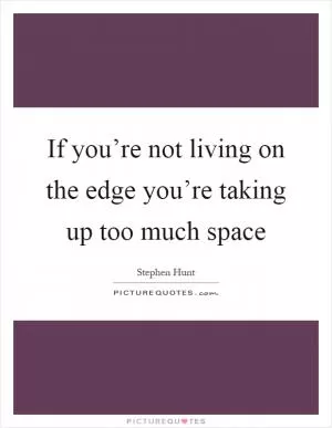 If you’re not living on the edge you’re taking up too much space Picture Quote #1