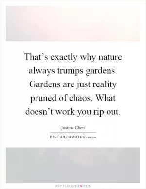 That’s exactly why nature always trumps gardens. Gardens are just reality pruned of chaos. What doesn’t work you rip out Picture Quote #1
