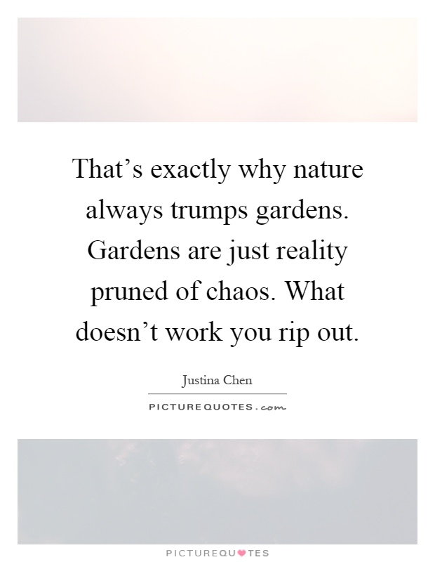 That's exactly why nature always trumps gardens. Gardens are just reality pruned of chaos. What doesn't work you rip out Picture Quote #1