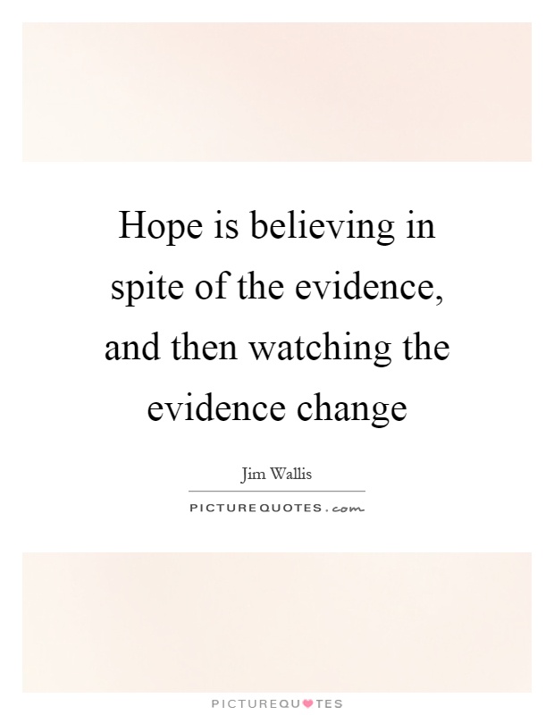 Hope is believing in spite of the evidence, and then watching the evidence change Picture Quote #1