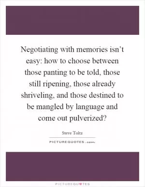 Negotiating with memories isn’t easy: how to choose between those panting to be told, those still ripening, those already shriveling, and those destined to be mangled by language and come out pulverized? Picture Quote #1