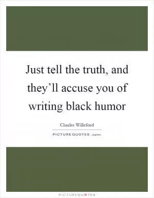 Just tell the truth, and they’ll accuse you of writing black humor Picture Quote #1