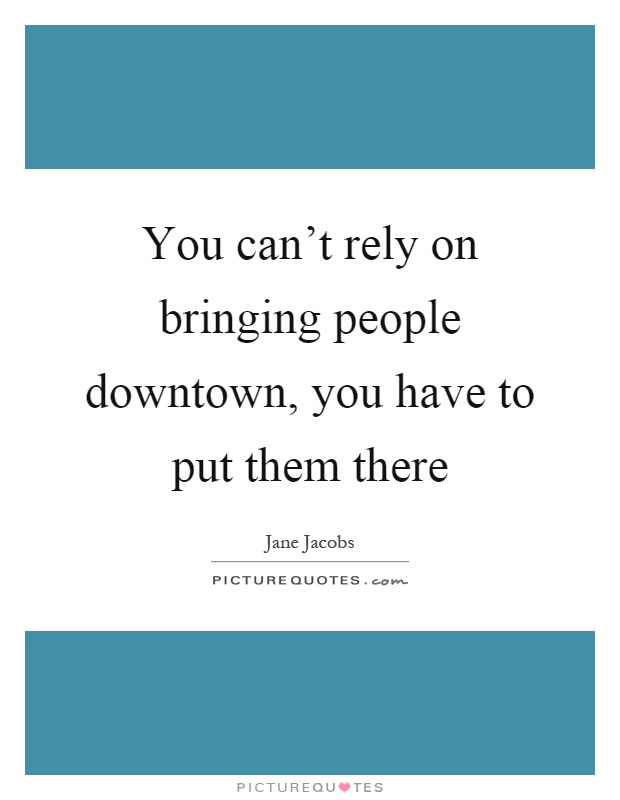 You can't rely on bringing people downtown, you have to put them there Picture Quote #1