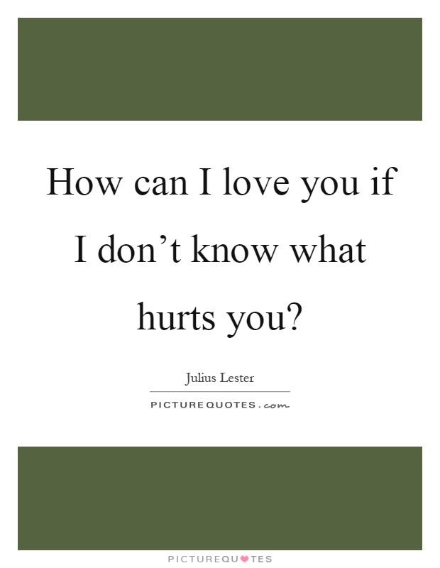How can I love you if I don't know what hurts you? Picture Quote #1