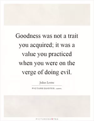 Goodness was not a trait you acquired; it was a value you practiced when you were on the verge of doing evil Picture Quote #1