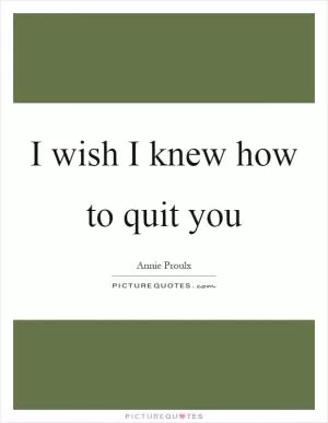 I wish I knew how to quit you Picture Quote #1