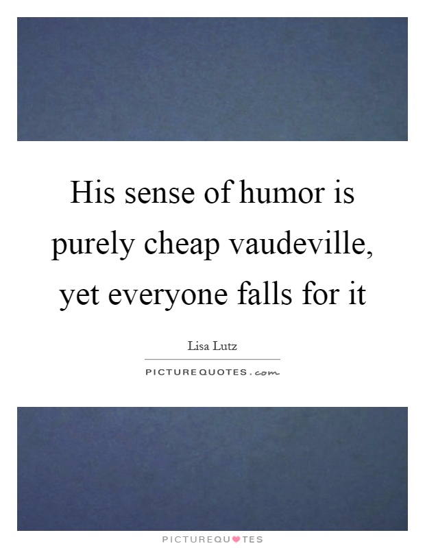 His sense of humor is purely cheap vaudeville, yet everyone falls for it Picture Quote #1