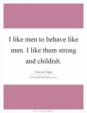 I like men to behave like men. I like them strong and childish Picture Quote #1