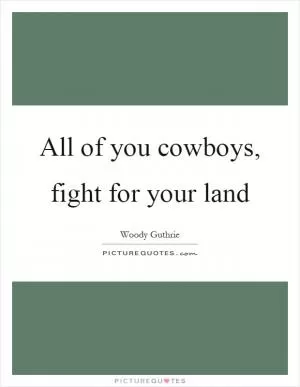 All of you cowboys, fight for your land Picture Quote #1