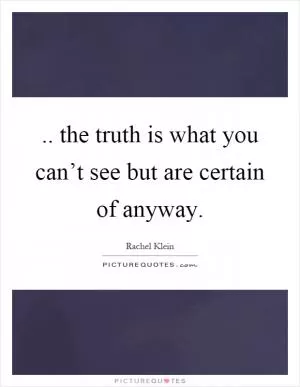 .. the truth is what you can’t see but are certain of anyway Picture Quote #1