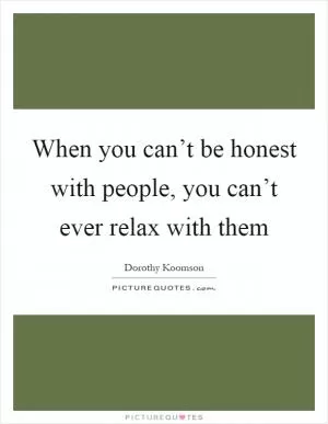 When you can’t be honest with people, you can’t ever relax with them Picture Quote #1