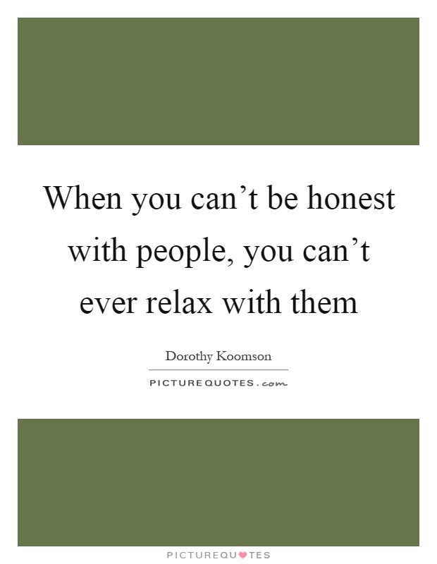 When you can't be honest with people, you can't ever relax with them Picture Quote #1