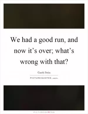 We had a good run, and now it’s over; what’s wrong with that? Picture Quote #1