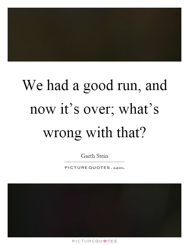 We had a good run, and now it's over; what's wrong with that? Picture Quote #1