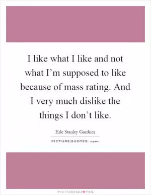I like what I like and not what I’m supposed to like because of mass rating. And I very much dislike the things I don’t like Picture Quote #1