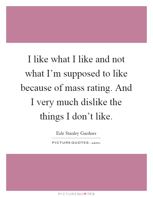 I like what I like and not what I'm supposed to like because of mass rating. And I very much dislike the things I don't like Picture Quote #1