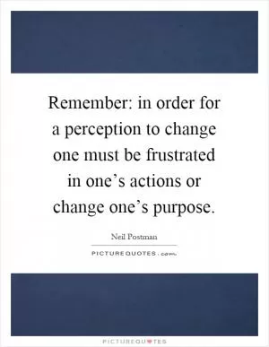 Remember: in order for a perception to change one must be frustrated in one’s actions or change one’s purpose Picture Quote #1