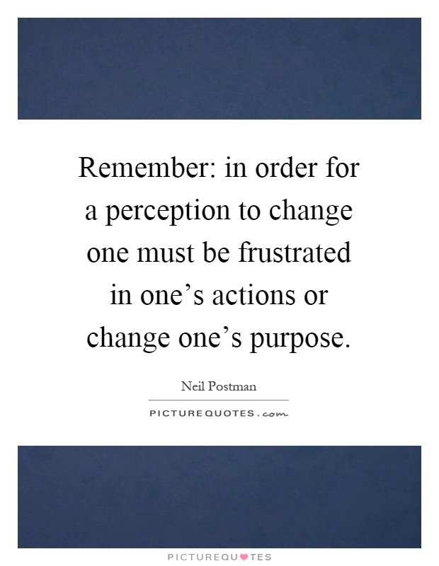 Remember: in order for a perception to change one must be frustrated in one's actions or change one's purpose Picture Quote #1