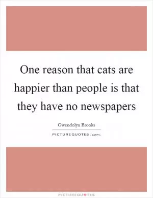 One reason that cats are happier than people is that they have no newspapers Picture Quote #1