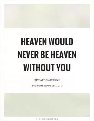 Heaven would never be heaven without you Picture Quote #1