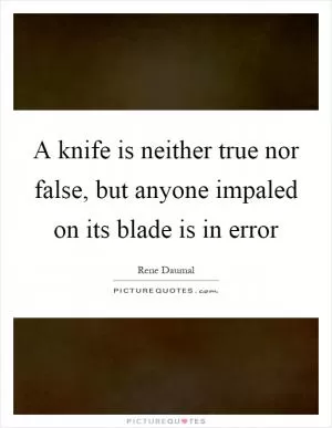 A knife is neither true nor false, but anyone impaled on its blade is in error Picture Quote #1